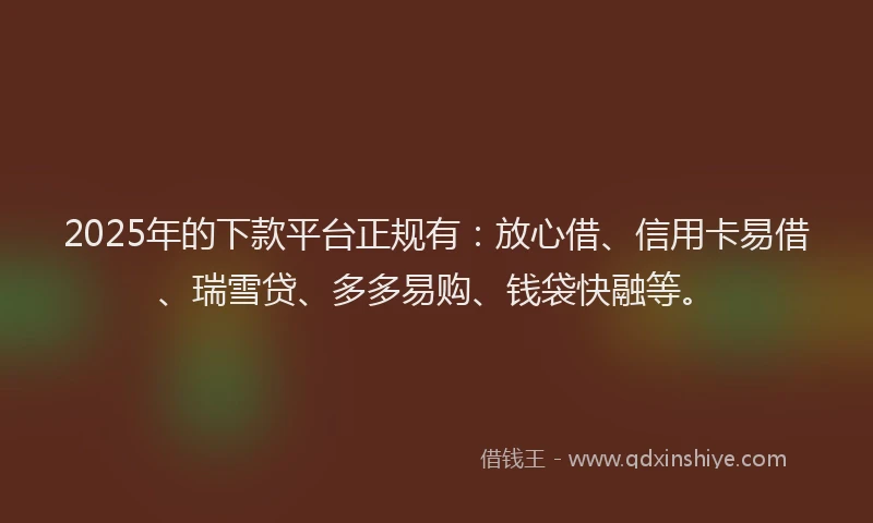 2025年的下款平台正规有：放心借、信用卡易借、瑞雪贷、多多易购、钱袋快融等。