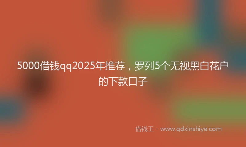 5000借钱qq2025年推荐，罗列5个无视黑白花户的下款口子