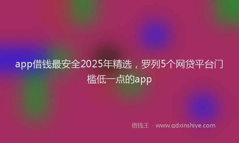 app借钱最安全2025年精选，罗列5个网贷平台门槛低一点的app
