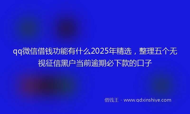 qq微信借钱功能有什么2025年精选，整理五个无视征信黑户当前逾期必下款的口子