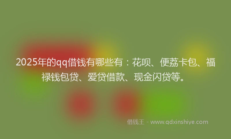 2025年的qq借钱有哪些有：花呗、便荔卡包、福禄钱包贷、爱贷借款、现金闪贷等。