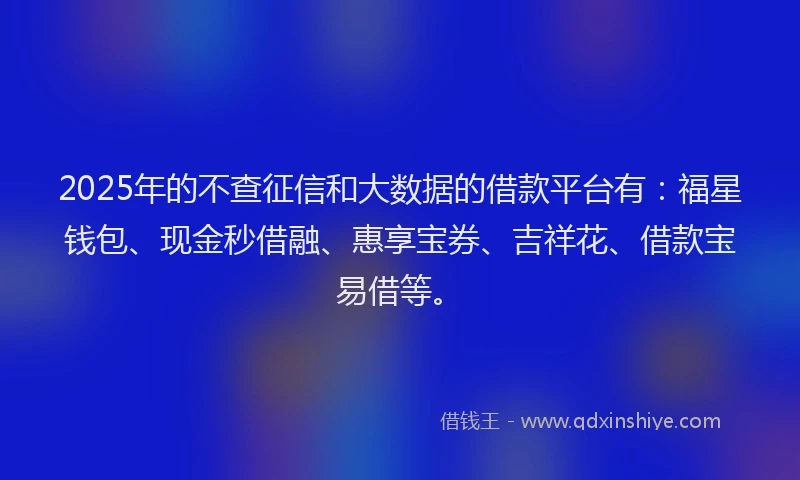2025年的不查征信和大数据的借款平台有：福星钱包、现金秒借融、惠享宝券、吉祥花、借款宝易借等。
