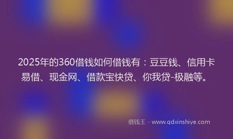 2025年的360借钱如何借钱有：豆豆钱、信用卡易借、现金网、借款宝快贷、你我贷-极融等。