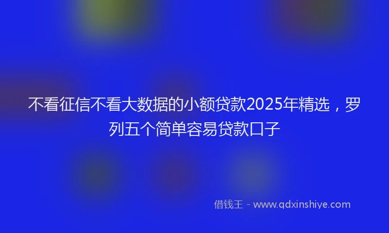 不看征信不看大数据的小额贷款2025年精选，罗列五个简单容易贷款口子