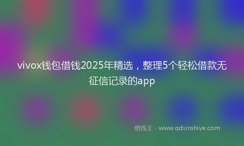 vivox钱包借钱2025年精选，整理5个轻松借款无征信记录的app