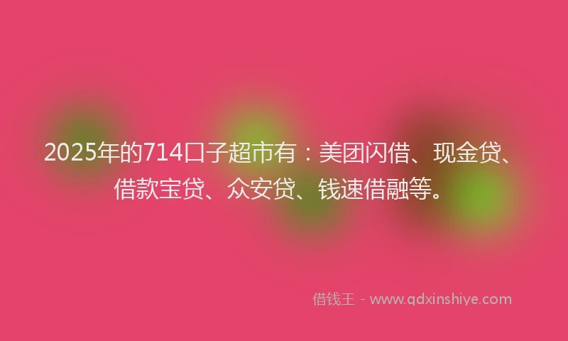 2025年的714口子超市有：美团闪借、现金贷、借款宝贷、众安贷、钱速借融等。