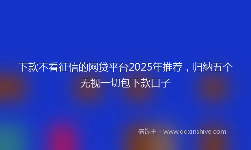 下款不看征信的网贷平台2025年推荐，归纳五个无视一切包下款口子