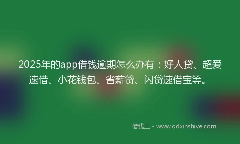 2025年的app借钱逾期怎么办有：好人贷、超爱速借、小花钱包、省薪贷、闪贷速借宝等。