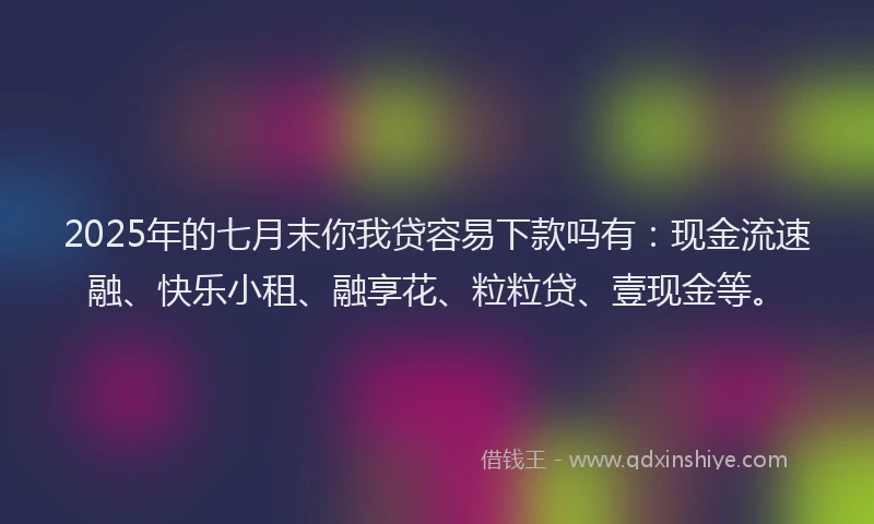 2025年的七月末你我贷容易下款吗有：现金流速融、快乐小租、融享花、粒粒贷、壹现金等。
