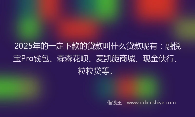 2025年的一定下款的贷款叫什么贷款呢有：融悦宝Pro钱包、森森花呗、麦凯旋商城、现金侠行、粒粒贷等。