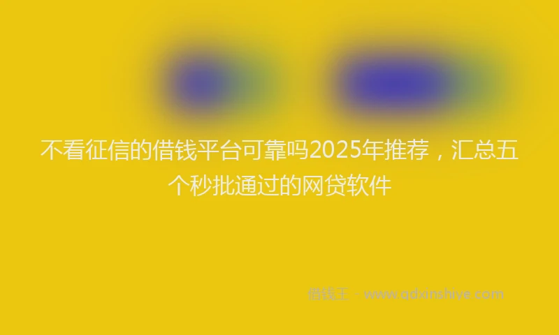 不看征信的借钱平台可靠吗2025年推荐，汇总五个秒批通过的网贷软件