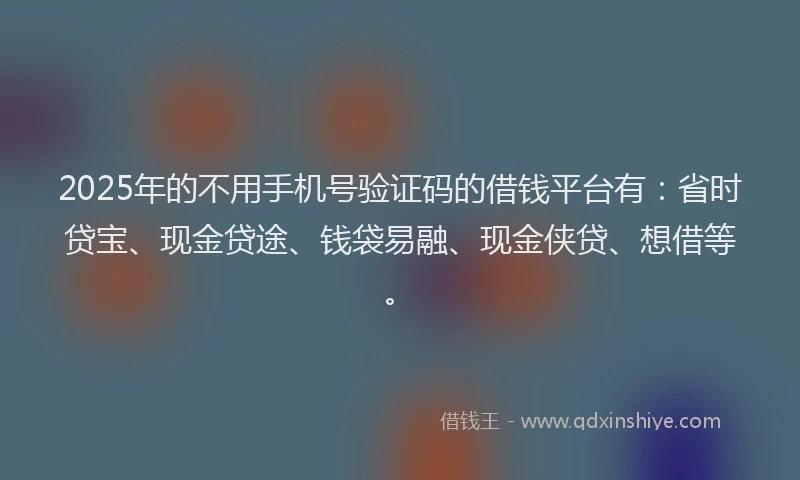 2025年的不用手机号验证码的借钱平台有：省时贷宝、现金贷途、钱袋易融、现金侠贷、想借等。