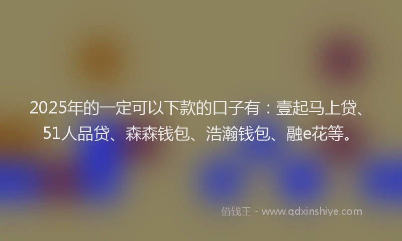 2025年的一定可以下款的口子有：壹起马上贷、51人品贷、森森钱包、浩瀚钱包、融e花等。