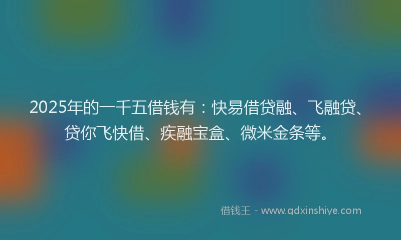 2025年的一千五借钱有：快易借贷融、飞融贷、贷你飞快借、疾融宝盒、微米金条等。
