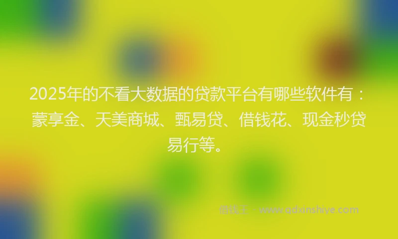 2025年的不看大数据的贷款平台有哪些软件有：蒙享金、天美商城、甄易贷、借钱花、现金秒贷易行等。