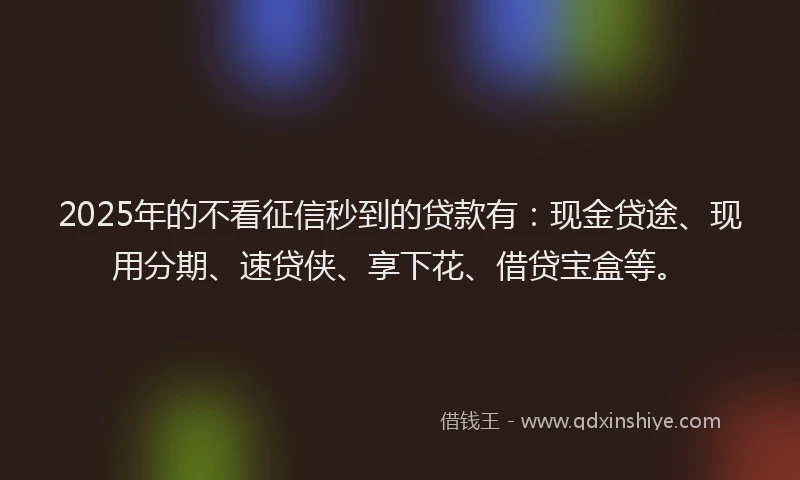 2025年的不看征信秒到的贷款有：现金贷途、现用分期、速贷侠、享下花、借贷宝盒等。