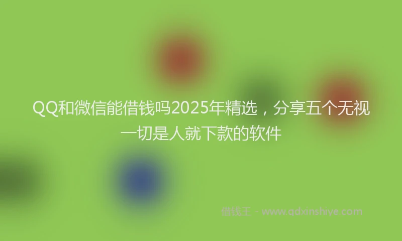 QQ和微信能借钱吗2025年精选，分享五个无视一切是人就下款的软件