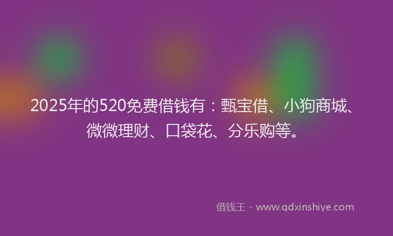 2025年的520免费借钱有：甄宝借、小狗商城、微微理财、口袋花、分乐购等。