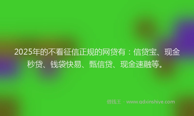 2025年的不看征信正规的网贷有：信贷宝、现金秒贷、钱袋快易、甄信贷、现金速融等。