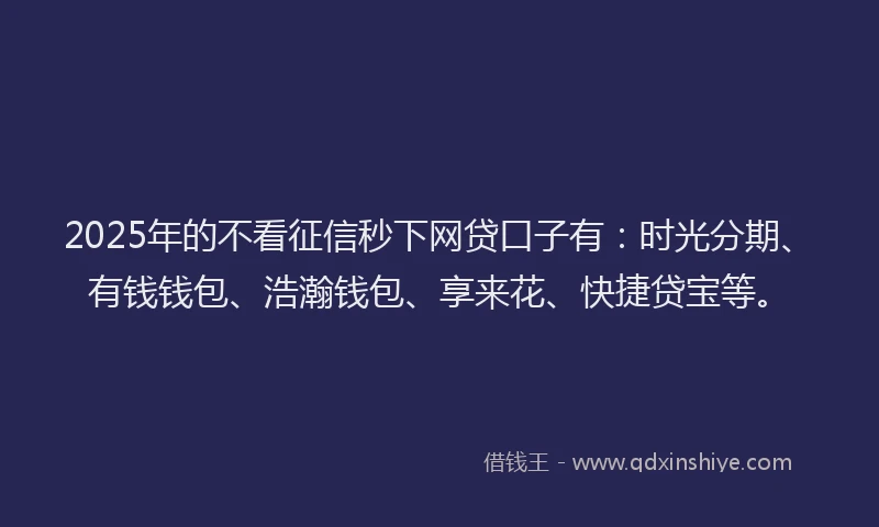 2025年的不看征信秒下网贷口子有：时光分期、有钱钱包、浩瀚钱包、享来花、快捷贷宝等。
