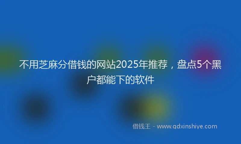 不用芝麻分借钱的网站2025年推荐，盘点5个黑户都能下的软件