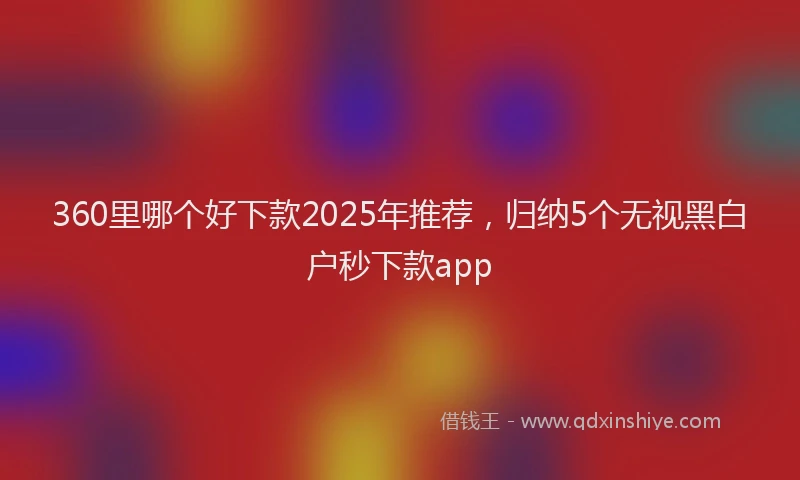 360里哪个好下款2025年推荐，归纳5个无视黑白户秒下款app