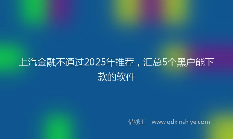 上汽金融不通过2025年推荐，汇总5个黑户能下款的软件