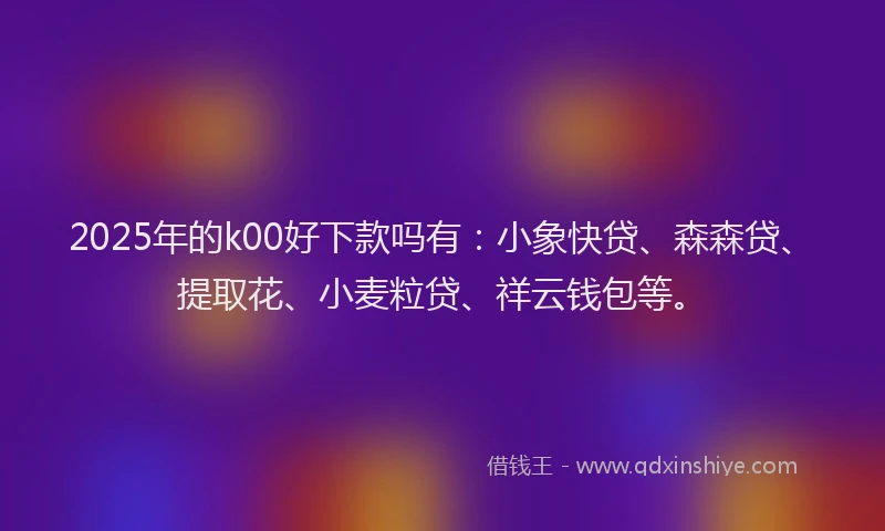 2025年的k00好下款吗有：小象快贷、森森贷、提取花、小麦粒贷、祥云钱包等。