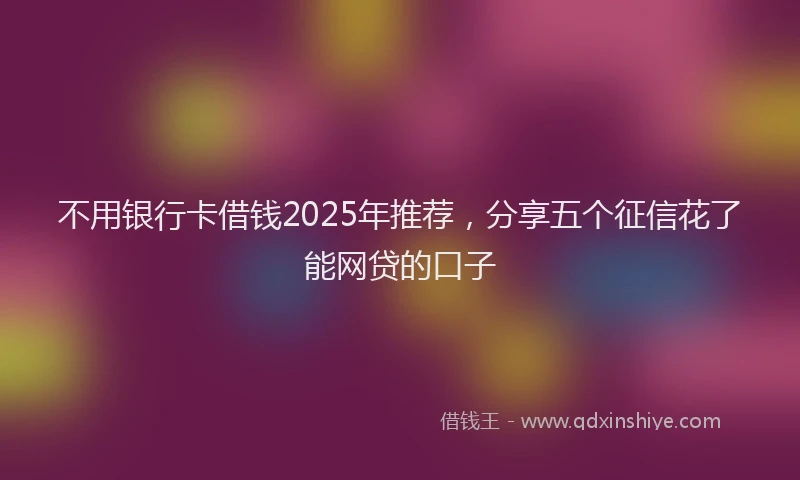 不用银行卡借钱2025年推荐，分享五个征信花了能网贷的口子