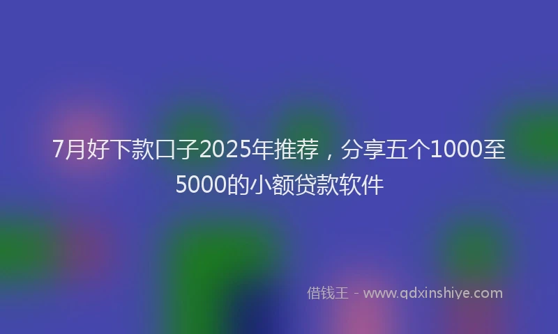 7月好下款口子2025年推荐，分享五个1000至5000的小额贷款软件