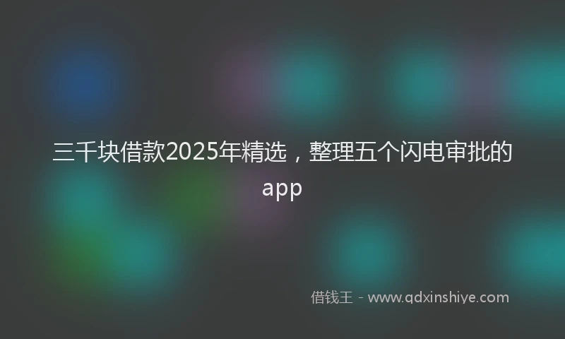 三千块借款2025年精选，整理五个闪电审批的app
