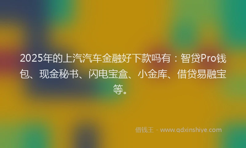 2025年的上汽汽车金融好下款吗有：智贷Pro钱包、现金秘书、闪电宝盒、小金库、借贷易融宝等。