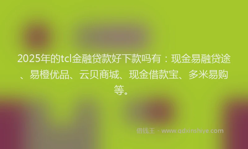2025年的tcl金融贷款好下款吗有：现金易融贷途、易橙优品、云贝商城、现金借款宝、多米易购等。