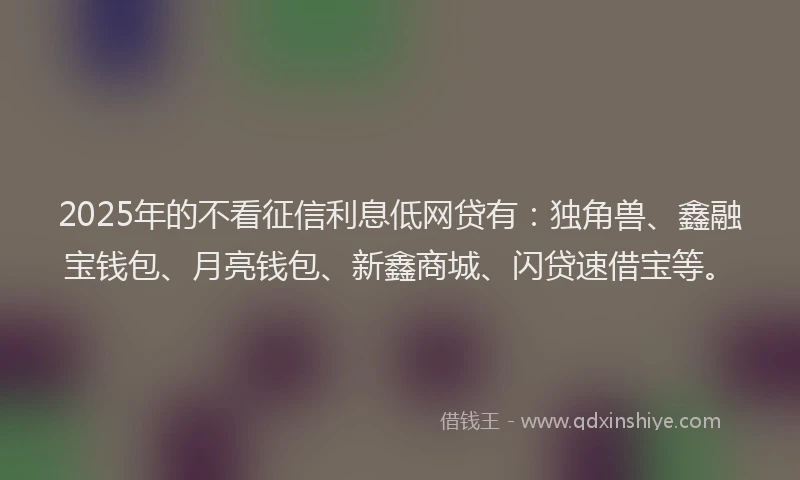 2025年的不看征信利息低网贷有：独角兽、鑫融宝钱包、月亮钱包、新鑫商城、闪贷速借宝等。