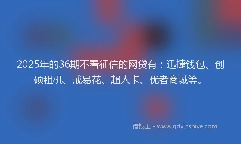 2025年的36期不看征信的网贷有：迅捷钱包、创硕租机、戒易花、超人卡、优者商城等。