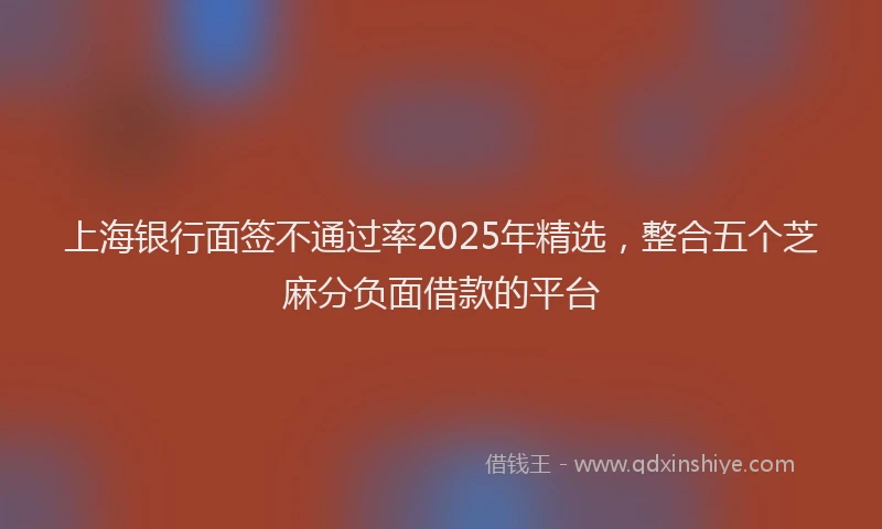 上海银行面签不通过率2025年精选，整合五个芝麻分负面借款的平台
