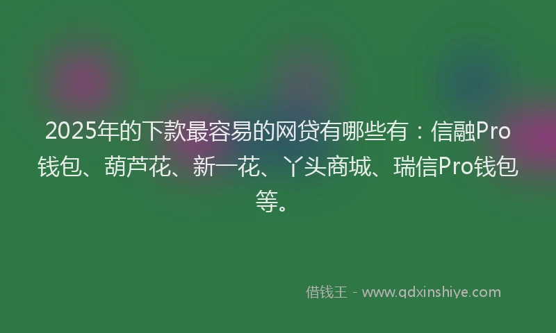 2025年的下款最容易的网贷有哪些有：信融Pro钱包、葫芦花、新一花、丫头商城、瑞信Pro钱包等。