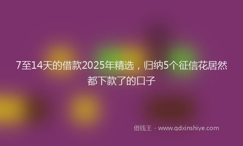 7至14天的借款2025年精选，归纳5个征信花居然都下款了的口子