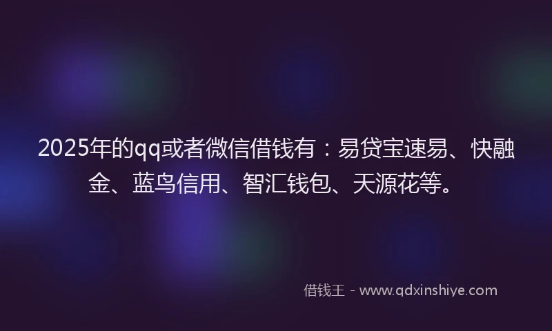 2025年的qq或者微信借钱有：易贷宝速易、快融金、蓝鸟信用、智汇钱包、天源花等。