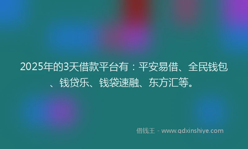 2025年的3天借款平台有：平安易借、全民钱包、钱贷乐、钱袋速融、东方汇等。