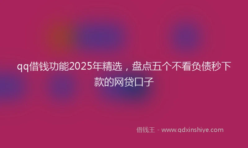 qq借钱功能2025年精选，盘点五个不看负债秒下款的网贷口子