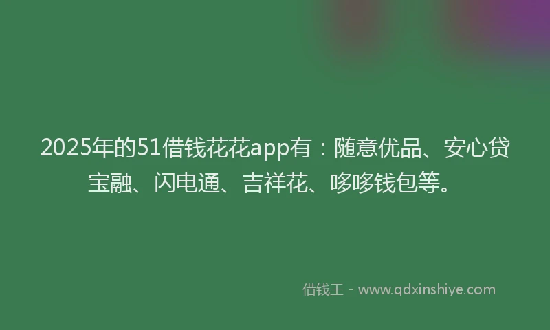 2025年的51借钱花花app有：随意优品、安心贷宝融、闪电通、吉祥花、哆哆钱包等。