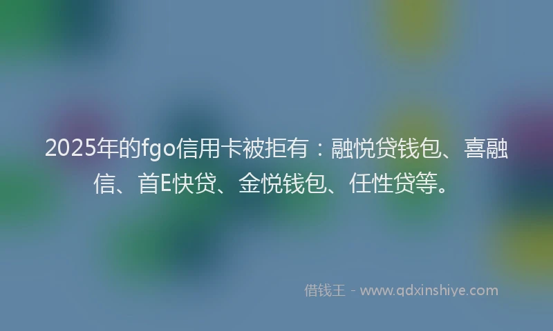 2025年的fgo信用卡被拒有：融悦贷钱包、喜融信、首E快贷、金悦钱包、任性贷等。