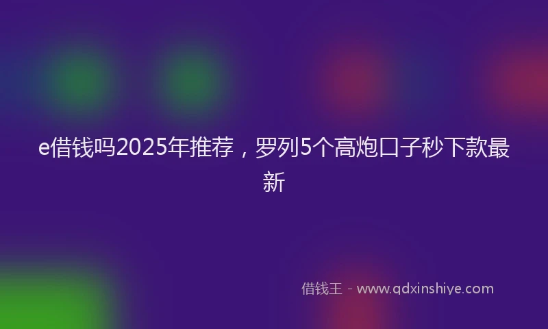 e借钱吗2025年推荐，罗列5个高炮口子秒下款最新