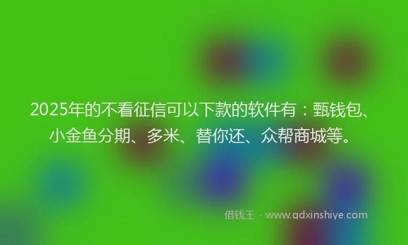 2025年的不看征信可以下款的软件有：甄钱包、小金鱼分期、多米、替你还、众帮商城等。