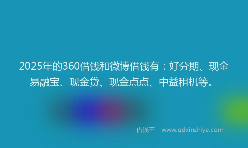 2025年的360借钱和微博借钱有：好分期、现金易融宝、现金贷、现金点点、中益租机等。