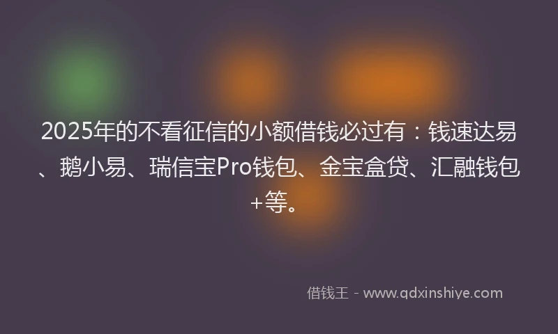2025年的不看征信的小额借钱必过有：钱速达易、鹅小易、瑞信宝Pro钱包、金宝盒贷、汇融钱包+等。
