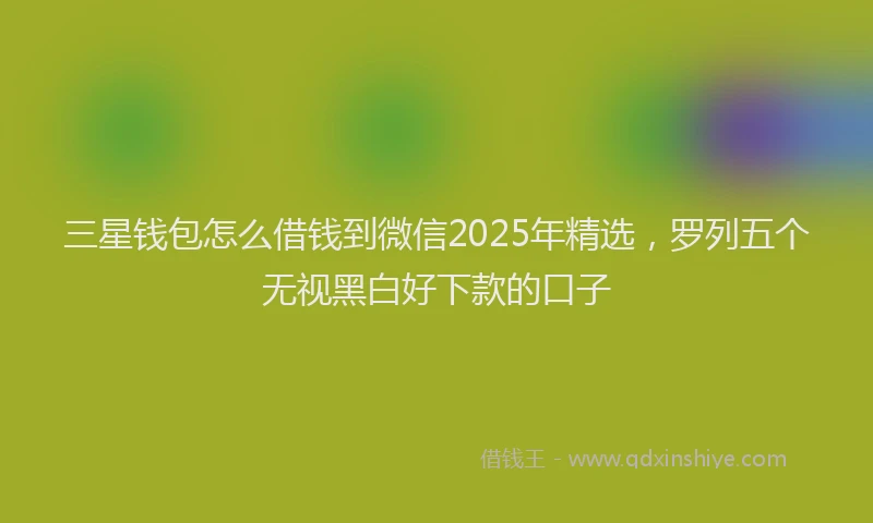 三星钱包怎么借钱到微信2025年精选，罗列五个无视黑白好下款的口子