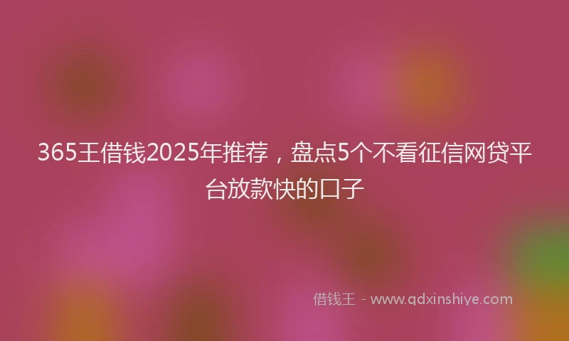 365王借钱2025年推荐，盘点5个不看征信网贷平台放款快的口子
