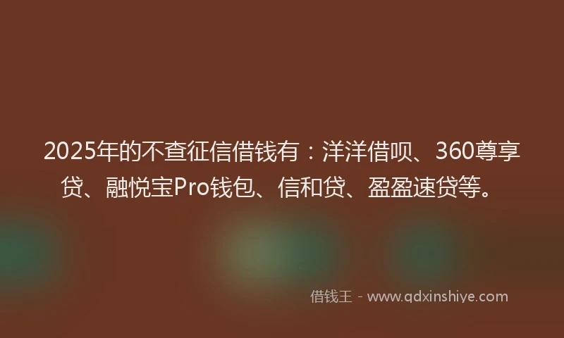 2025年的不查征信借钱有：洋洋借呗、360尊享贷、融悦宝Pro钱包、信和贷、盈盈速贷等。
